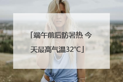 端午前后防暑热 今天最高气温32℃