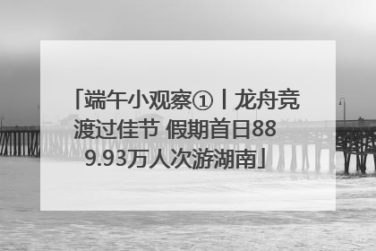 端午小观察①丨龙舟竞渡过佳节 假期首日889.93万人次游湖南