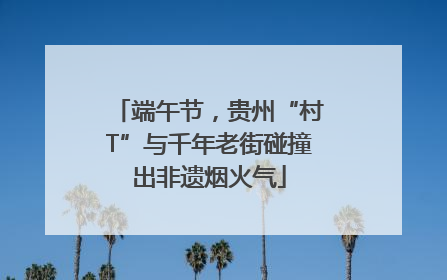 端午节，贵州“村T”与千年老街碰撞出非遗烟火气