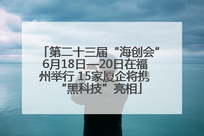 第二十三届“海创会”6月18日—20日在福州举行 15家厦企将携“黑科技”亮相