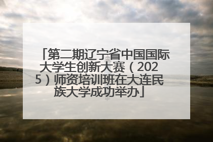 第二期辽宁省中国国际大学生创新大赛（2025）师资培训班在大连民族大学成功举办