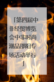 第四届中非经贸博览会中非时尚潮品邵阳专场活动举行