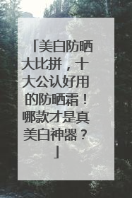 美白防晒大比拼，十大公认好用的防晒霜！哪款才是真美白神器？