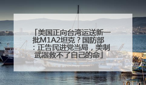 美国正向台湾运送新一批M1A2坦克？国防部：正告民进党当局，美制武器救不了自己的命