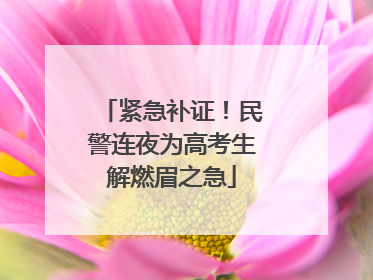 紧急补证！民警连夜为高考生解燃眉之急