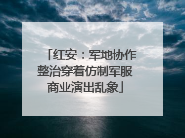 红安：军地协作整治穿着仿制军服商业演出乱象