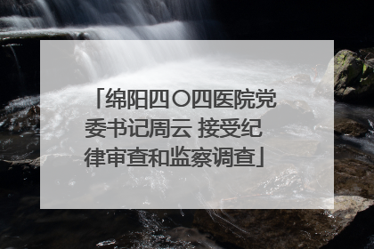 绵阳四〇四医院党委书记周云 接受纪律审查和监察调查