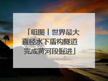 组图丨世界最大直径水下盾构隧道完成黄河段掘进
