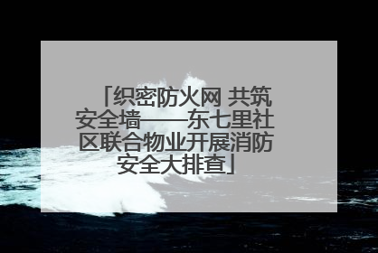 织密防火网 共筑安全墙——东七里社区联合物业开展消防安全大排查