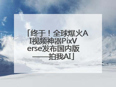 终于！全球爆火AI视频神器PixVerse发布国内版——拍我AI