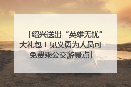 绍兴送出“英雄无忧”大礼包！见义勇为人员可免费乘公交游景点