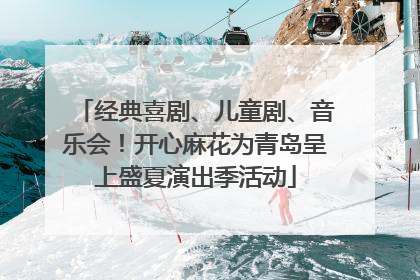 经典喜剧、儿童剧、音乐会！开心麻花为青岛呈上盛夏演出季活动