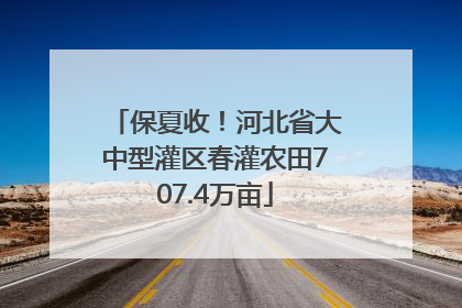 保夏收！河北省大中型灌区春灌农田707.4万亩