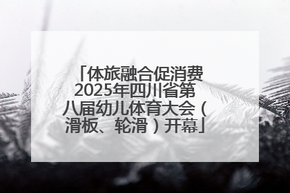 体旅融合促消费 2025年四川省第八届幼儿体育大会（滑板、轮滑）开幕