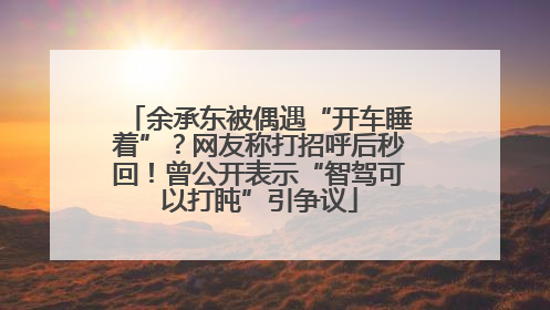 余承东被偶遇“开车睡着”？网友称打招呼后秒回！曾公开表示“智驾可以打盹”引争议