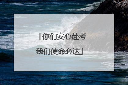 你们安心赴考 我们使命必达