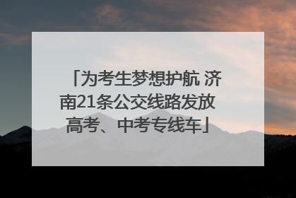 为考生梦想护航 济南21条公交线路发放高考、中考专线车