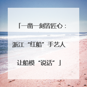 一凿一刻皆匠心：浙江“红船”手艺人让船模“说话”