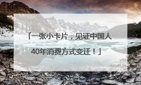 一张小卡片，见证中国人40年消费方式变迁！