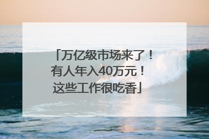 万亿级市场来了！有人年入40万元！这些工作很吃香