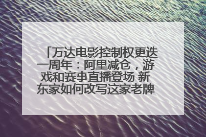 万达电影控制权更迭一周年：阿里减仓，游戏和赛事直播登场 新东家如何改写这家老牌上市影企命运？
