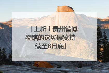 上新！贵州省博物馆的这场展览持续至8月底