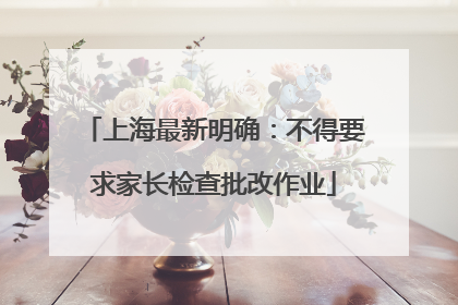 上海最新明确：不得要求家长检查批改作业