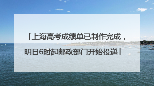 上海高考成绩单已制作完成，明日6时起邮政部门开始投递