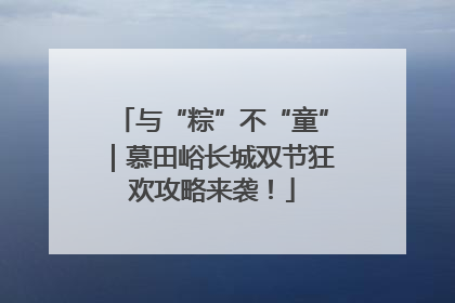 与“粽”不“童”｜慕田峪长城双节狂欢攻略来袭！