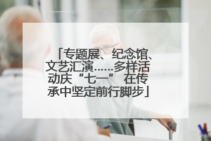 专题展、纪念馆、文艺汇演……多样活动庆“七一” 在传承中坚定前行脚步