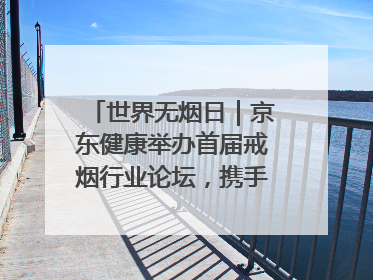 世界无烟日｜京东健康举办首届戒烟行业论坛，携手行业伙伴构建科学控烟新生态