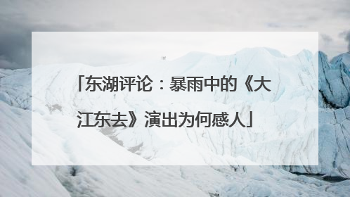 东湖评论：暴雨中的《大江东去》演出为何感人