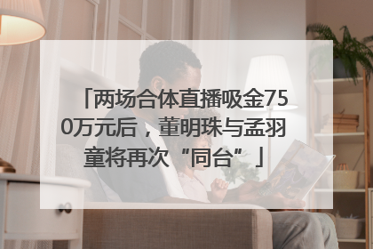 两场合体直播吸金750万元后，董明珠与孟羽童将再次“同台”