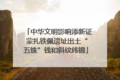 中华文明影响添新证 蒙扎铁佩遗址出土“五铢”钱和斜纹纬锦