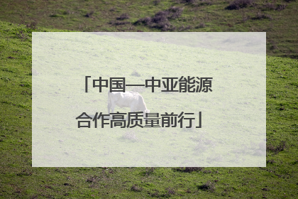 中国—中亚能源合作高质量前行