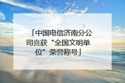 中国电信济南分公司喜获“全国文明单位”荣誉称号