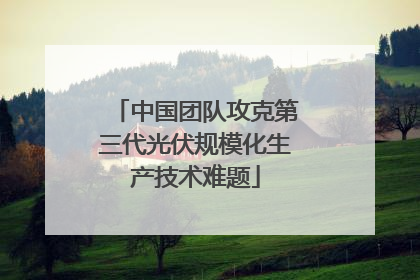 中国团队攻克第三代光伏规模化生产技术难题