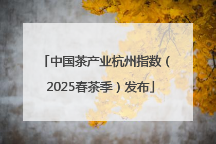 中国茶产业杭州指数（2025春茶季）发布