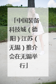 中国装备科技城（德阳）江苏（无锡）推介会在无锡举行