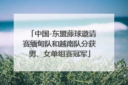 中国-东盟藤球邀请赛缅甸队和越南队分获男、女单组赛冠军