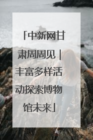 中新网甘肃周周见｜丰富多样活动探索博物馆未来