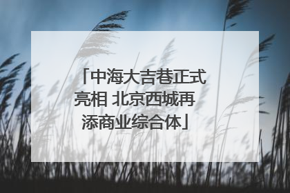 中海大吉巷正式亮相 北京西城再添商业综合体