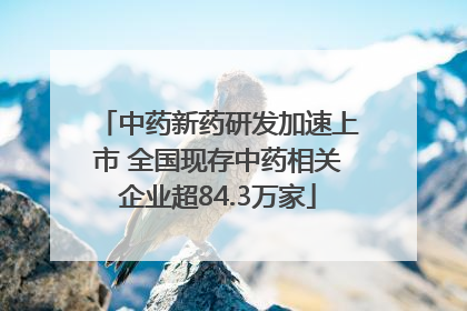中药新药研发加速上市 全国现存中药相关企业超84.3万家