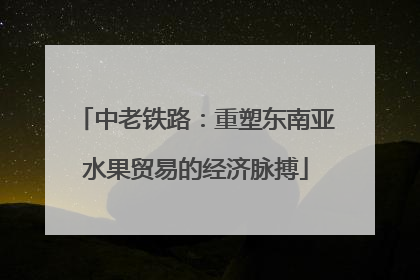中老铁路：重塑东南亚水果贸易的经济脉搏