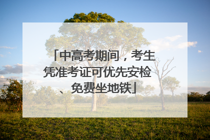 中高考期间，考生凭准考证可优先安检、免费坐地铁