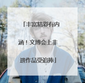 丰富精彩有内涵！文博会上非遗作品受追捧