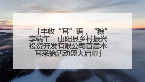 丰收“耳”语，“粽”享端午—山阳县乡村振兴投资开发有限公司首届木耳采摘活动盛大启幕