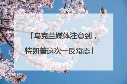 乌克兰媒体注意到，特朗普这次一反常态