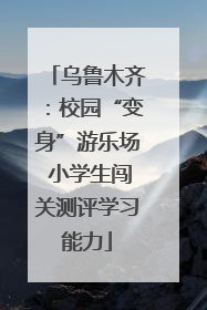 乌鲁木齐：校园“变身”游乐场 小学生闯关测评学习能力
