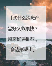 买什么淡斑产品好又效果快？淡斑好评推荐，多边形战士